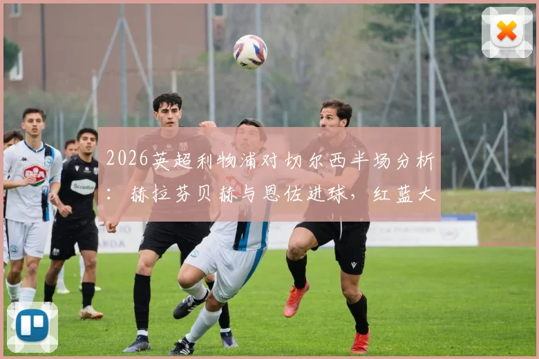 2026英超利物浦对切尔西半场分析：赫拉芬贝赫与恩佐进球，红蓝大战1-1战平看点全解析