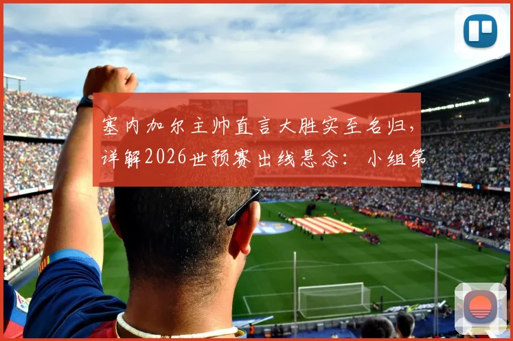 塞内加尔主帅直言大胜实至名归，详解2026世预赛出线悬念：小组第三命运待定
