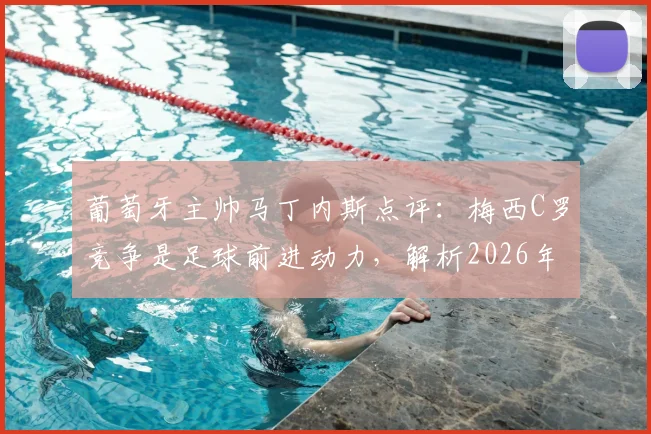 葡萄牙主帅马丁内斯点评：梅西C罗竞争是足球前进动力，解析2026年双骄持续成长秘诀
