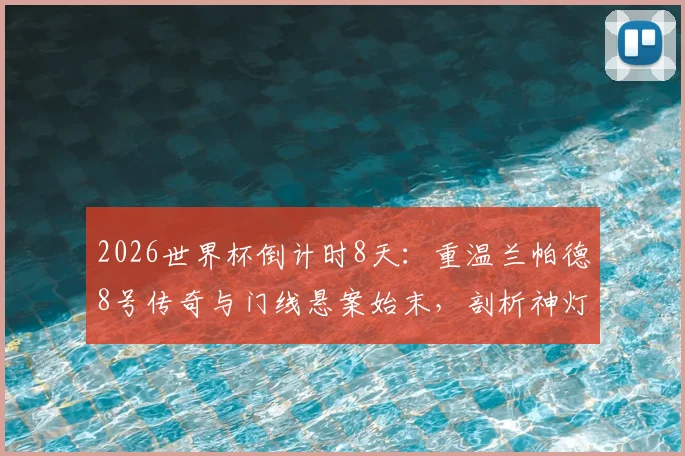 2026世界杯倒计时8天：重温兰帕德8号传奇与门线悬案始末，剖析神灯国家队生涯的悲情与荣耀