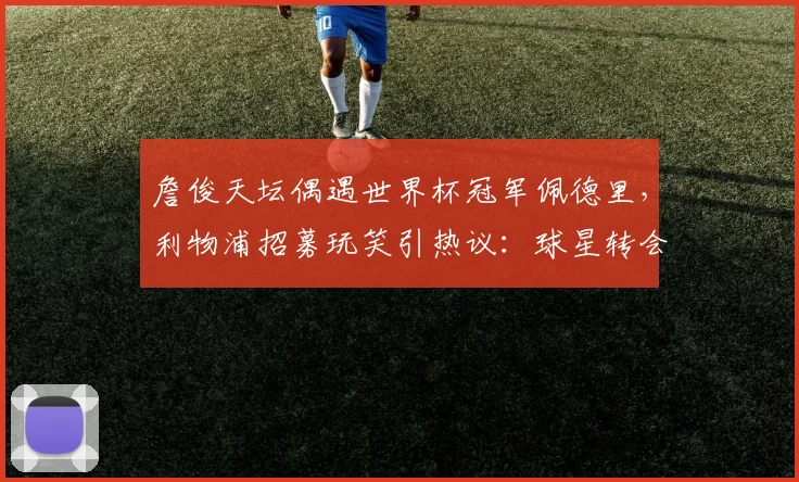 詹俊天坛偶遇世界杯冠军佩德里，利物浦招募玩笑引热议：球星转会与2026年后的去向分析