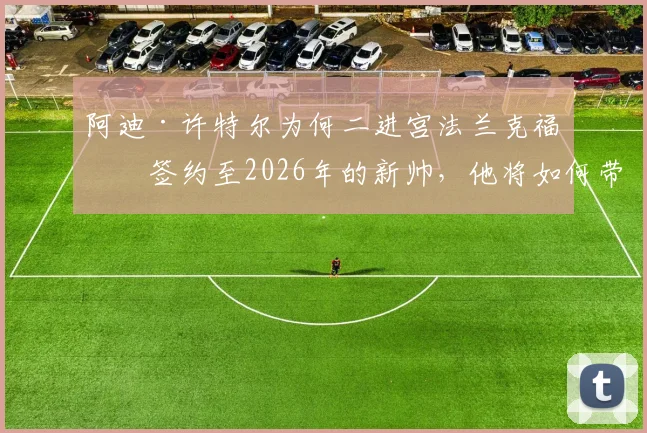 阿迪·许特尔为何二进宫法兰克福？签约至2026年的新帅，他将如何带领球队走出困境
