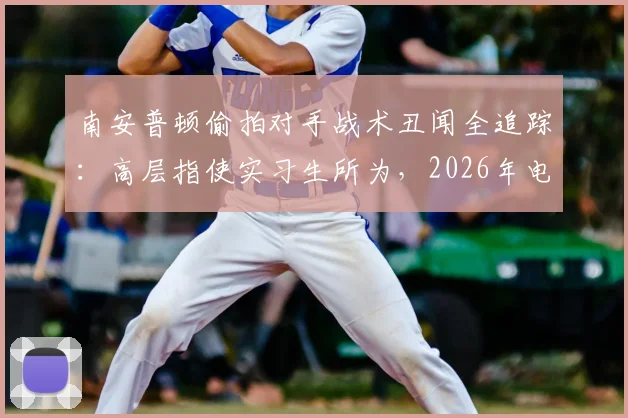 南安普顿偷拍对手战术丑闻全追踪：高层指使实习生所为，2026年电讯报调查披露