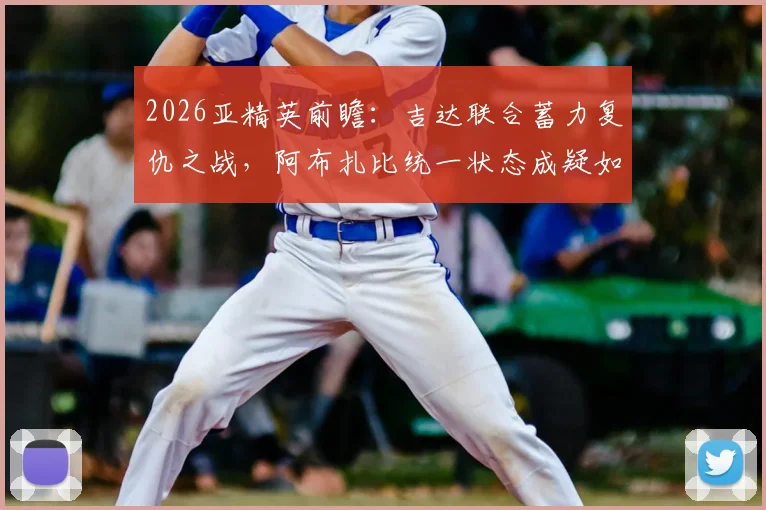2026亚精英前瞻：吉达联合蓄力复仇之战，阿布扎比统一状态成疑如何应对