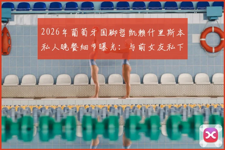 2026年葡萄牙国脚哲凯赖什里斯本私人晚餐细节曝光：与前女友私下会面引复合猜测，太阳报独家追踪