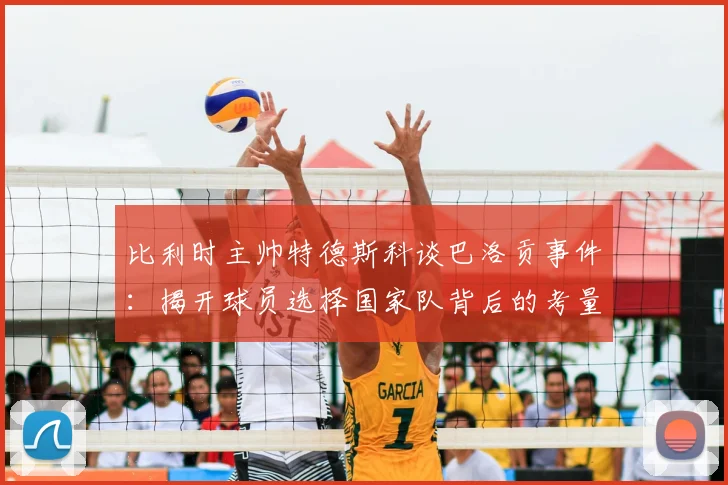 比利时主帅特德斯科谈巴洛贡事件：揭开球员选择国家队背后的考量，附2026年足坛转会传闻辨别指南
