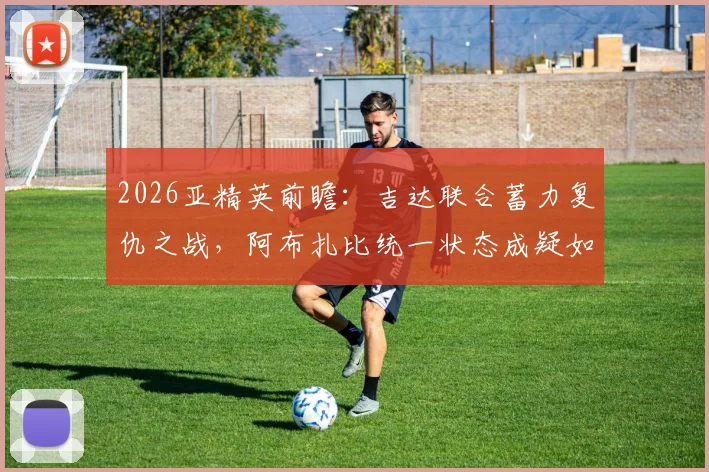 2026亚精英前瞻：吉达联合蓄力复仇之战，阿布扎比统一状态成疑如何应对