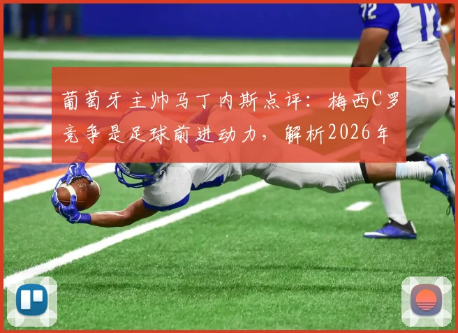 葡萄牙主帅马丁内斯点评：梅西C罗竞争是足球前进动力，解析2026年双骄持续成长秘诀