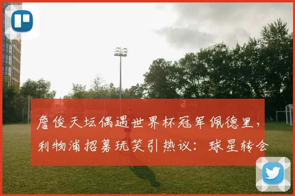 詹俊天坛偶遇世界杯冠军佩德里，利物浦招募玩笑引热议：球星转会与2026年后的去向分析