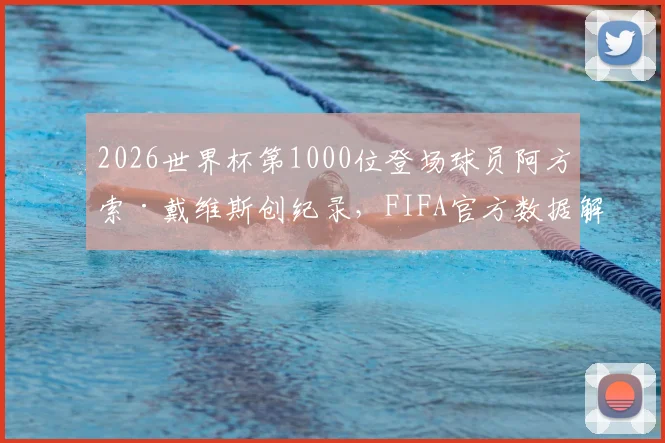 2026世界杯第1000位登场球员阿方索·戴维斯创纪录，FIFA官方数据解析与球员生涯回顾