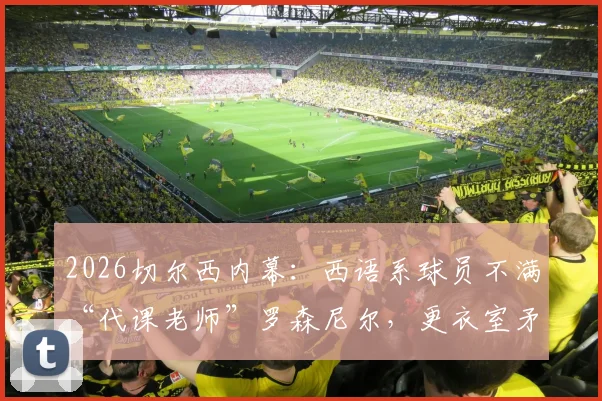 2026切尔西内幕：西语系球员不满“代课老师”罗森尼尔，更衣室矛盾如何影响球队战绩