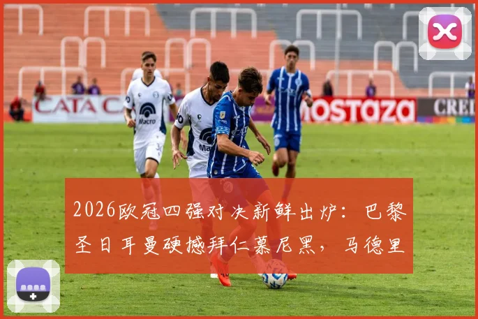 2026欧冠四强对决新鲜出炉:巴黎圣日耳曼硬撼拜仁慕尼黑,马德里竞技迎战阿森纳,谁将突围?