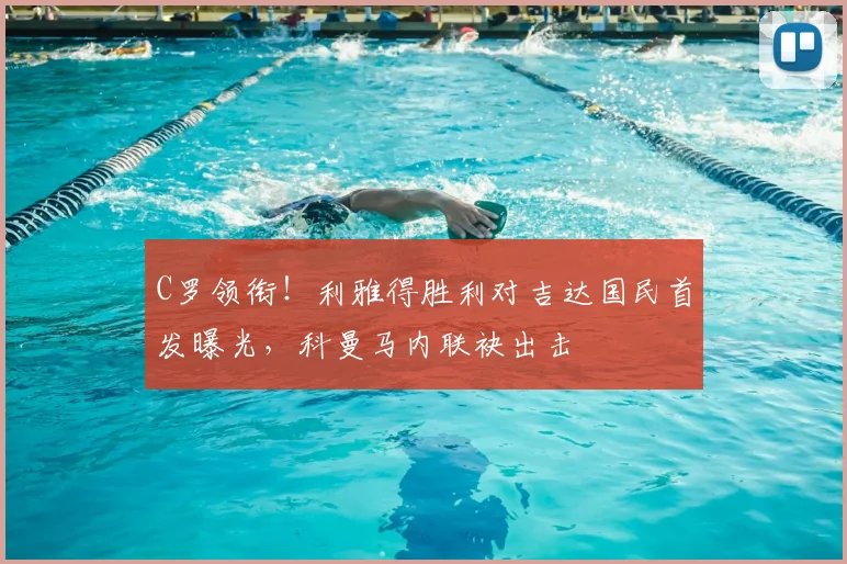 C罗领衔！利雅得胜利对吉达国民首发曝光，科曼马内联袂出击