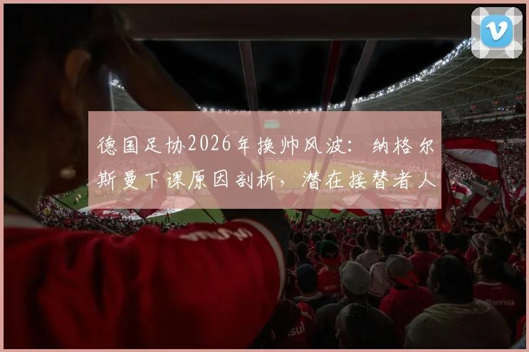 德国足协2026年换帅风波：纳格尔斯曼下课原因剖析，潜在接替者人选与未来影响前瞻