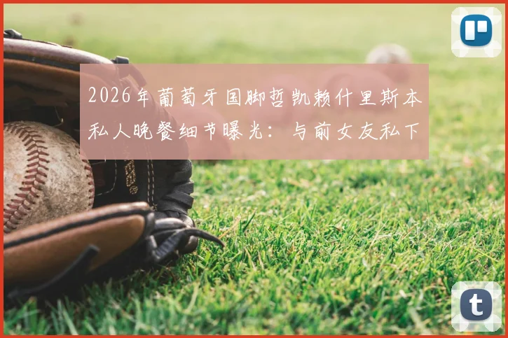 2026年葡萄牙国脚哲凯赖什里斯本私人晚餐细节曝光：与前女友私下会面引复合猜测，太阳报独家追踪