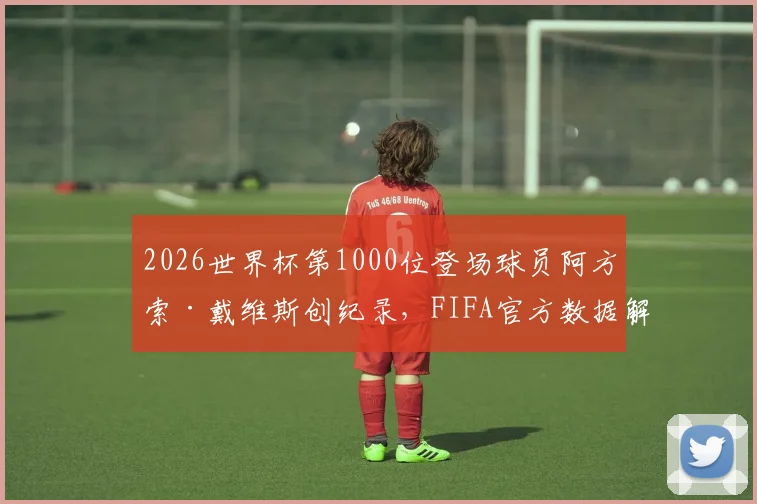 2026世界杯第1000位登场球员阿方索·戴维斯创纪录，FIFA官方数据解析与球员生涯回顾
