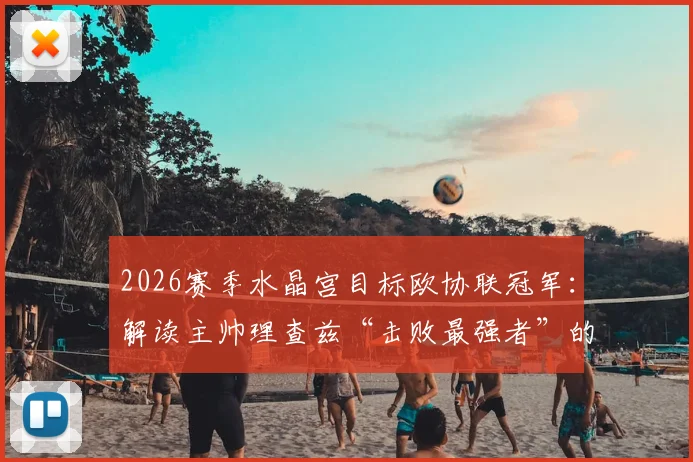 2026赛季水晶宫目标欧协联冠军：解读主帅理查兹“击败最强者”的深层战略与赛程展望