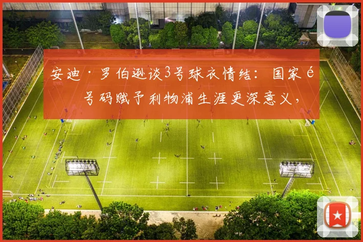 安迪·罗伯逊谈3号球衣情结：国家队号码赋予利物浦生涯更深意义，球迷必读2026
