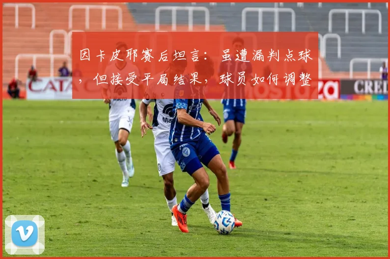 因卡皮耶赛后坦言：虽遭漏判点球，但接受平局结果，球员如何调整争议判罚后的心态？
