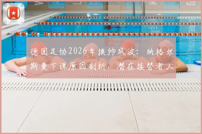 德国足协2026年换帅风波:纳格尔斯曼下课原因剖析,潜在接替者人选与未来影响前瞻