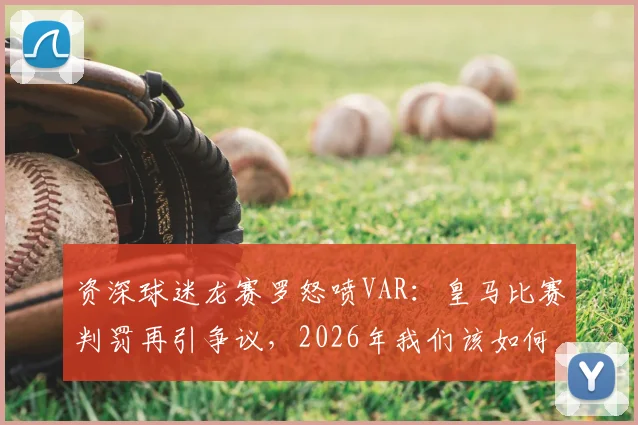 资深球迷龙赛罗怒喷VAR：皇马比赛判罚再引争议，2026年我们该如何看待裁判与科技？