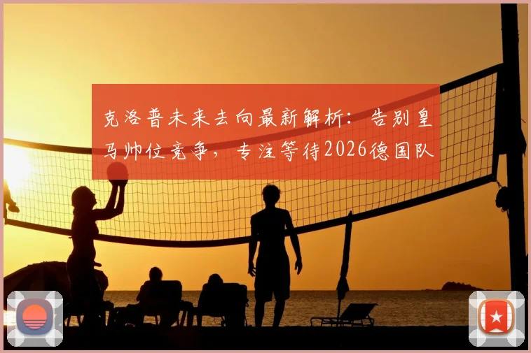 克洛普未来去向最新解析：告别皇马帅位竞争，专注等待2026德国队召唤