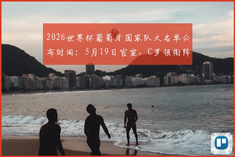 2026世界杯葡萄牙国家队大名单公布时间：5月19日官宣，C罗领衔阵容预测及桑托斯选人分析