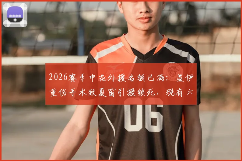 2026赛季申花外援名额已满：盖伊重伤手术致夏窗引援锁死，现有六外援组合详解与应对策略