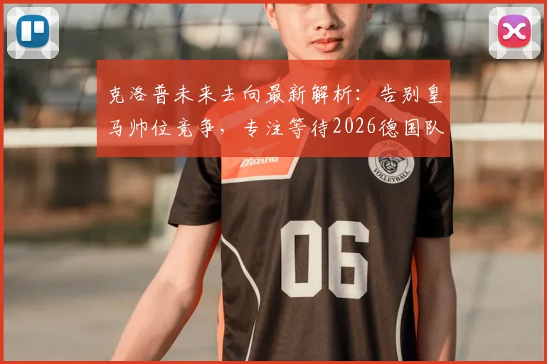克洛普未来去向最新解析：告别皇马帅位竞争，专注等待2026德国队召唤