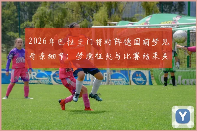 2026年巴拉圭门将对阵德国前梦见母亲细节：梦境征兆与比赛结果关联分析