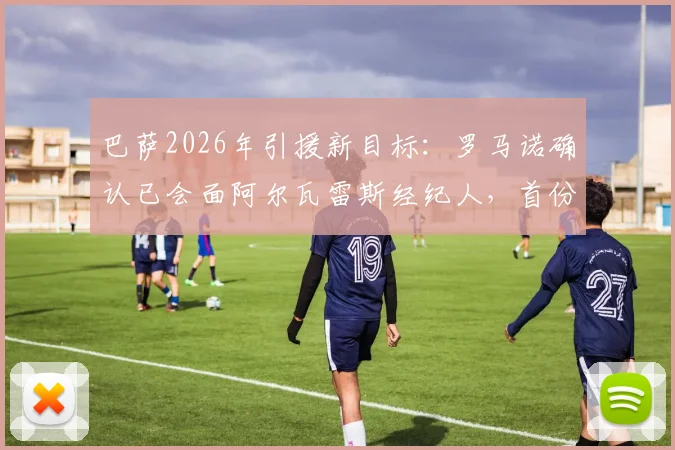 巴萨2026年引援新目标：罗马诺确认已会面阿尔瓦雷斯经纪人，首份报价即将送出，转会费成焦点