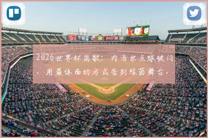 2026世界杯离歌：内马尔点球破门，用最体面的方式告别绿茵舞台，留下传奇背影