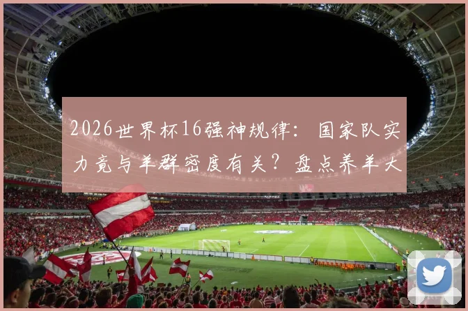 2026世界杯16强神规律：国家队实力竟与羊群密度有关？盘点养羊大国足球崛起之谜