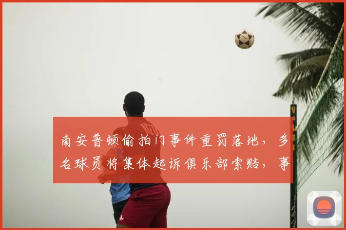 南安普顿偷拍门事件重罚落地,多名球员将集体起诉俱乐部索赔,事件始末深度回顾