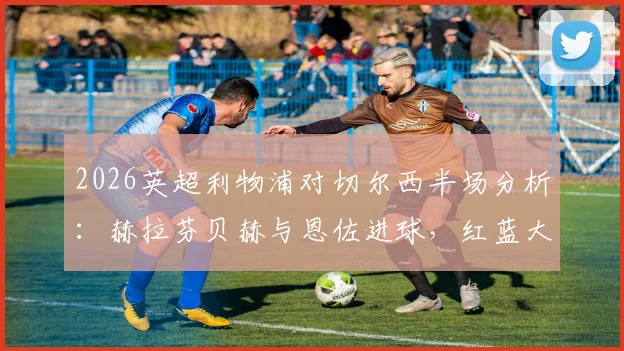 2026英超利物浦对切尔西半场分析：赫拉芬贝赫与恩佐进球，红蓝大战1-1战平看点全解析