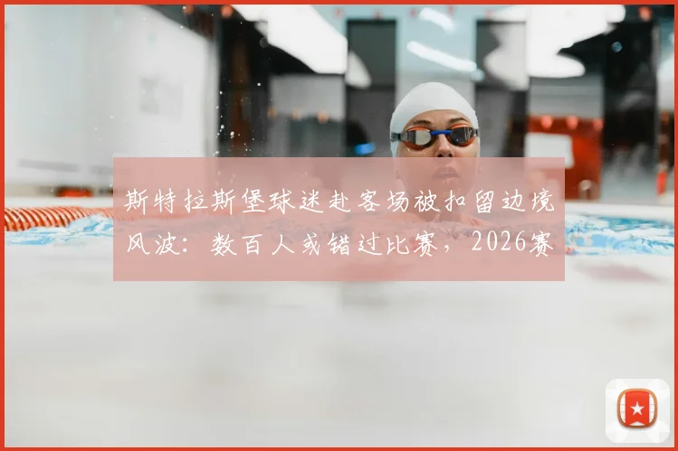 斯特拉斯堡球迷赴客场被扣留边境风波：数百人或错过比赛，2026赛季法甲观赛遇阻