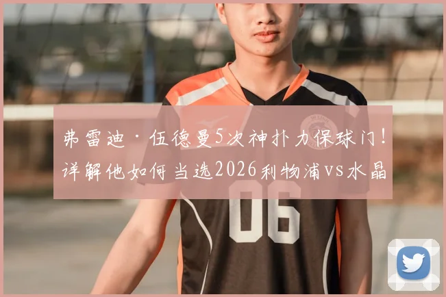 弗雷迪·伍德曼5次神扑力保球门！详解他如何当选2026利物浦vs水晶宫队内最佳
