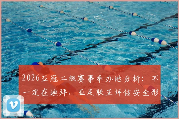 2026亚冠二级赛事举办地分析：不一定在迪拜，亚足联正评估安全形势，对中超球队有何影响？